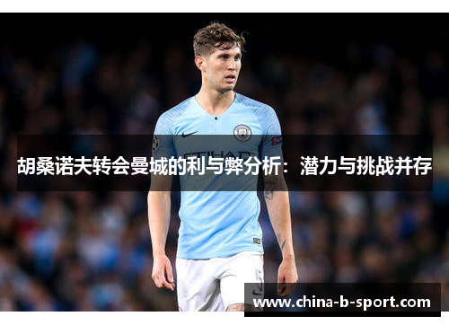 胡桑诺夫转会曼城的利与弊分析：潜力与挑战并存