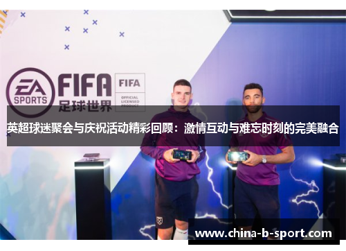英超球迷聚会与庆祝活动精彩回顾：激情互动与难忘时刻的完美融合