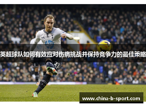 英超球队如何有效应对伤病挑战并保持竞争力的最佳策略