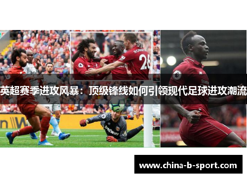 英超赛季进攻风暴：顶级锋线如何引领现代足球进攻潮流