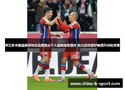 莱万多夫斯基携手知名品牌推出个人定制健身器材 助力运动爱好者提升训练效果