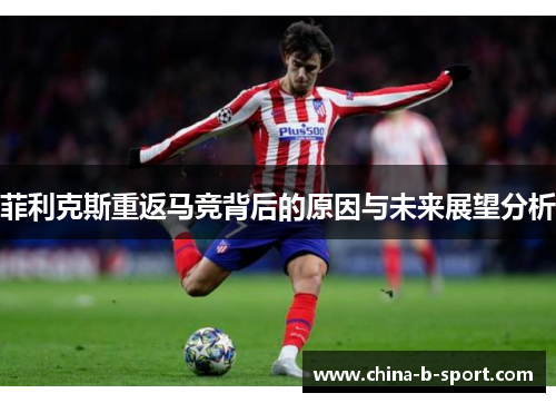 菲利克斯重返马竞背后的原因与未来展望分析
