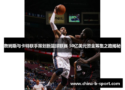 詹姆斯与卡特联手策划新篮球联赛 50亿美元资金筹集之路揭秘 詹姆斯与卡特联手策划新篮球联赛 50亿美元资金筹集之路揭秘