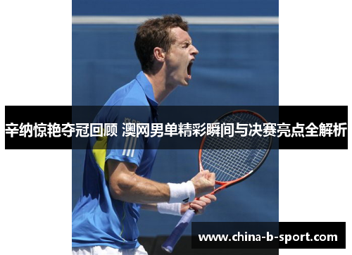 辛纳惊艳夺冠回顾 澳网男单精彩瞬间与决赛亮点全解析 辛纳惊艳夺冠回顾 澳网男单精彩瞬间与决赛亮点全解析