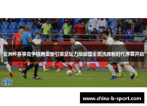 亚洲杯赛事竞争格局重塑引发足坛力量版图全面洗牌新时代序幕开启