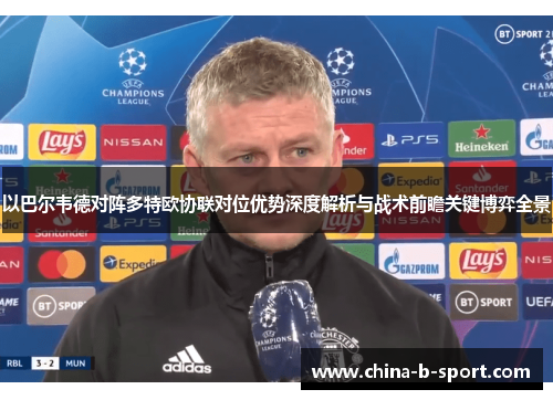 以巴尔韦德对阵多特欧协联对位优势深度解析与战术前瞻关键博弈全景