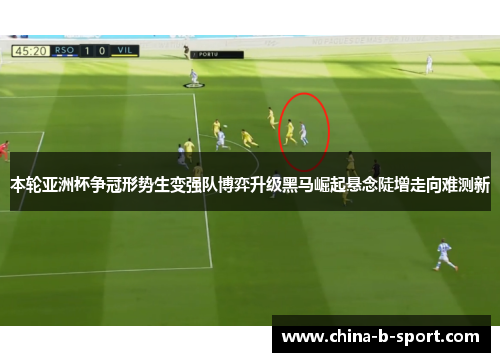 本轮亚洲杯争冠形势生变强队博弈升级黑马崛起悬念陡增走向难测新 本轮亚洲杯争冠形势生变强队博弈升级黑马崛起悬念陡增走向难测新