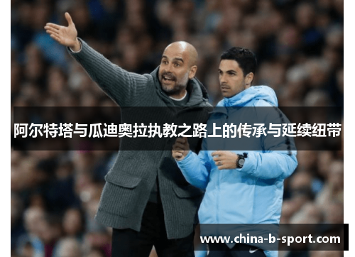 阿尔特塔与瓜迪奥拉执教之路上的传承与延续纽带 阿尔特塔与瓜迪奥拉执教之路上的传承与延续纽带