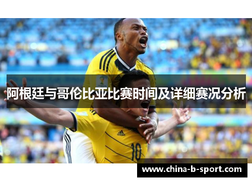 阿根廷与哥伦比亚比赛时间及详细赛况分析