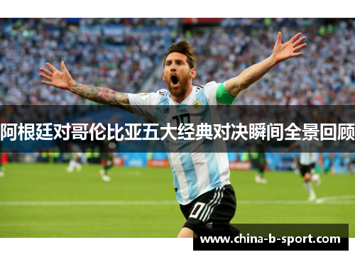 阿根廷对哥伦比亚五大经典对决瞬间全景回顾 阿根廷对哥伦比亚五大经典对决瞬间全景回顾
