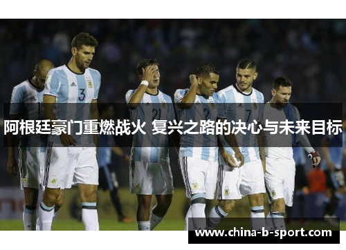 阿根廷豪门重燃战火 复兴之路的决心与未来目标