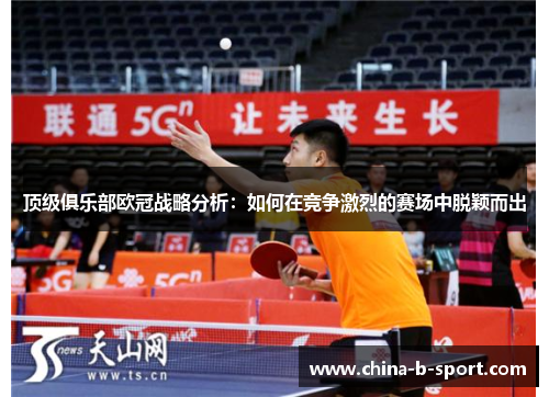 顶级俱乐部欧冠战略分析：如何在竞争激烈的赛场中脱颖而出