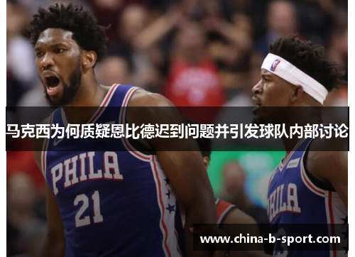 马克西为何质疑恩比德迟到问题并引发球队内部讨论 马克西为何质疑恩比德迟到问题并引发球队内部讨论