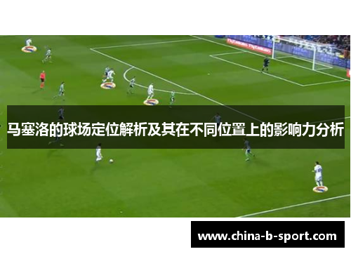 马塞洛的球场定位解析及其在不同位置上的影响力分析