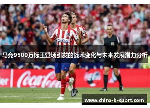 马竞9500万标王登场引发的战术变化与未来发展潜力分析 马竞9500万标王登场引发的战术变化与未来发展潜力分析