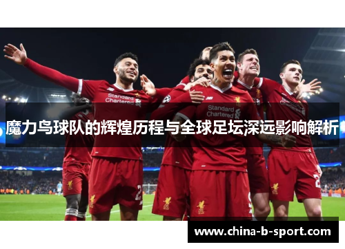 魔力鸟球队的辉煌历程与全球足坛深远影响解析 魔力鸟球队的辉煌历程与全球足坛深远影响解析