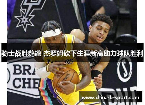 骑士战胜鹈鹕 杰罗姆砍下生涯新高助力球队胜利 骑士战胜鹈鹕 杰罗姆砍下生涯新高助力球队胜利