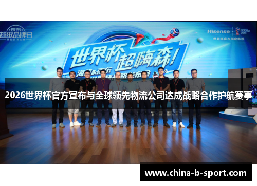 2026世界杯官方宣布与全球领先物流公司达成战略合作护航赛事 2026世界杯官方宣布与全球领先物流公司达成战略合作护航赛事