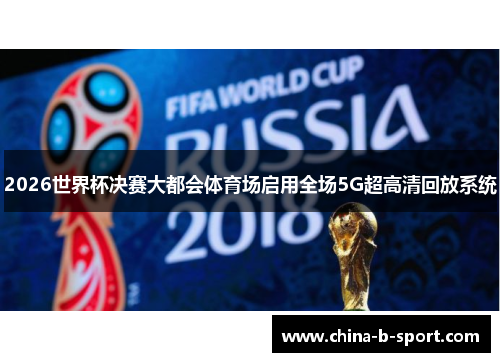 2026世界杯决赛大都会体育场启用全场5G超高清回放系统 2026世界杯决赛大都会体育场启用全场5G超高清回放系统