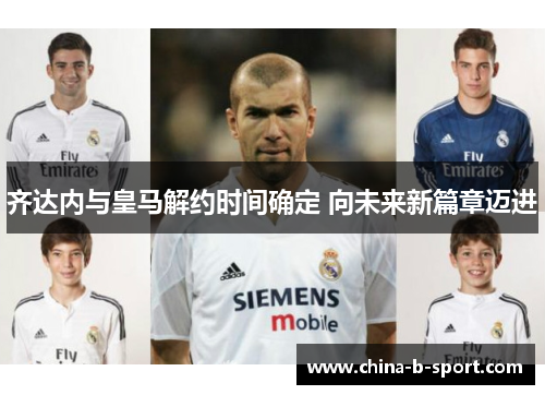 齐达内与皇马解约时间确定 向未来新篇章迈进 齐达内与皇马解约时间确定 向未来新篇章迈进