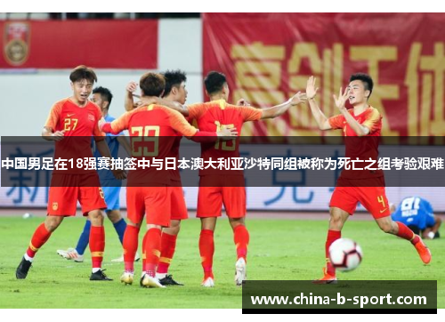中国男足在18强赛抽签中与日本澳大利亚沙特同组被称为死亡之组考验艰难
