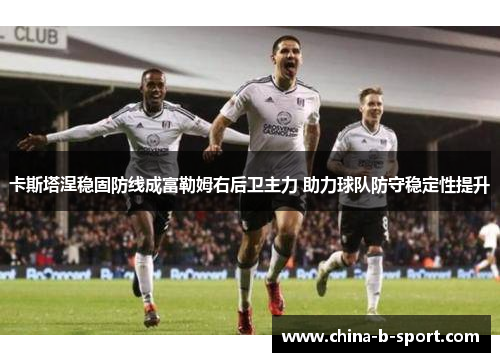 卡斯塔涅稳固防线成富勒姆右后卫主力 助力球队防守稳定性提升 卡斯塔涅稳固防线成富勒姆右后卫主力 助力球队防守稳定性提升