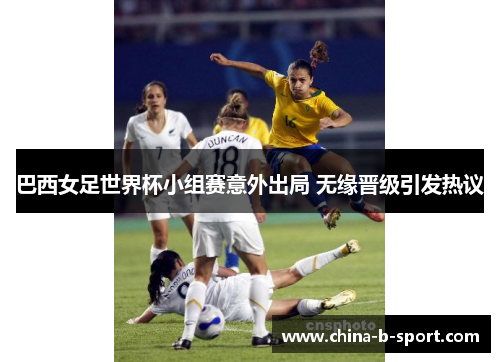 巴西女足世界杯小组赛意外出局 无缘晋级引发热议