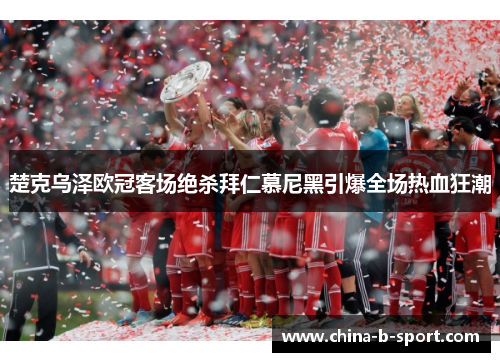 楚克乌泽欧冠客场绝杀拜仁慕尼黑引爆全场热血狂潮 楚克乌泽欧冠客场绝杀拜仁慕尼黑引爆全场热血狂潮