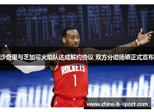 沙奇里与芝加哥火焰队达成解约协议 双方分道扬镳正式宣布 沙奇里与芝加哥火焰队达成解约协议 双方分道扬镳正式宣布