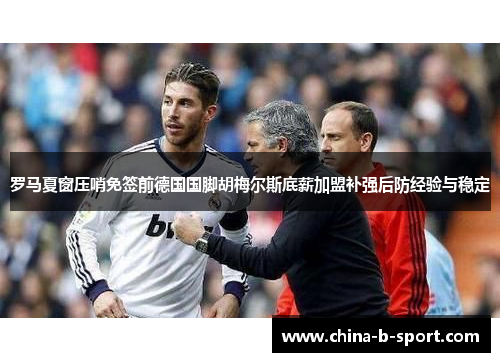 罗马夏窗压哨免签前德国国脚胡梅尔斯底薪加盟补强后防经验与稳定 罗马夏窗压哨免签前德国国脚胡梅尔斯底薪加盟补强后防经验与稳定