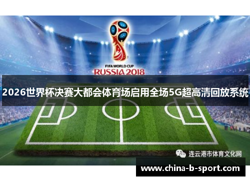 2026世界杯决赛大都会体育场启用全场5G超高清回放系统 2026世界杯决赛大都会体育场启用全场5G超高清回放系统