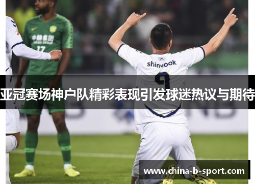 亚冠赛场神户队精彩表现引发球迷热议与期待 亚冠赛场神户队精彩表现引发球迷热议与期待