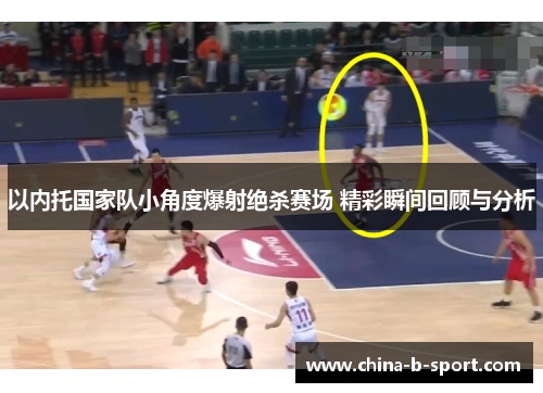 以内托国家队小角度爆射绝杀赛场 精彩瞬间回顾与分析 以内托国家队小角度爆射绝杀赛场 精彩瞬间回顾与分析