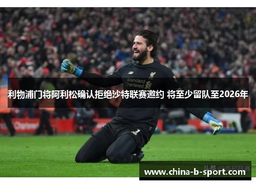利物浦门将阿利松确认拒绝沙特联赛邀约 将至少留队至2026年 利物浦门将阿利松确认拒绝沙特联赛邀约 将至少留队至2026年