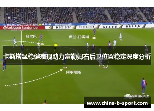 卡斯塔涅稳健表现助力富勒姆右后卫位置稳定深度分析