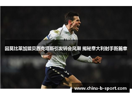 因莫比莱加盟贝西克塔斯引发转会风潮 揭秘意大利射手新篇章