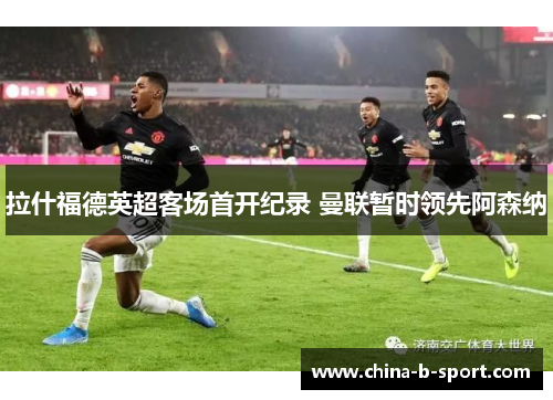 拉什福德英超客场首开纪录 曼联暂时领先阿森纳