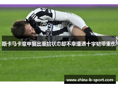 斯卡马卡意甲复出重拾状态却不幸遭遇十字韧带重伤