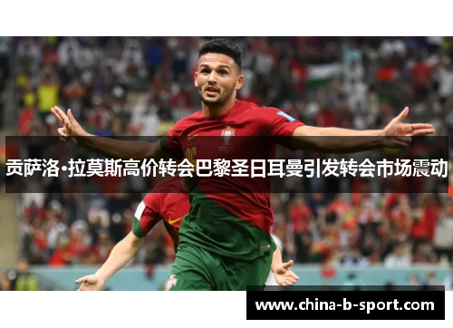 贡萨洛·拉莫斯高价转会巴黎圣日耳曼引发转会市场震动