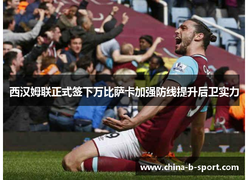 西汉姆联正式签下万比萨卡加强防线提升后卫实力