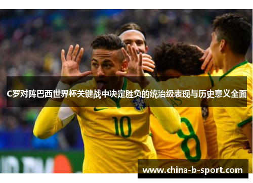 C罗对阵巴西世界杯关键战中决定胜负的统治级表现与历史意义全面