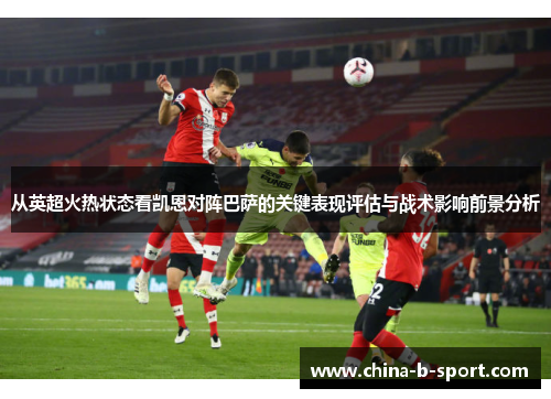 从英超火热状态看凯恩对阵巴萨的关键表现评估与战术影响前景分析