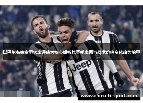 以巴尔韦德意甲状态评估为核心解析其赛季表现与战术价值变化趋势前景