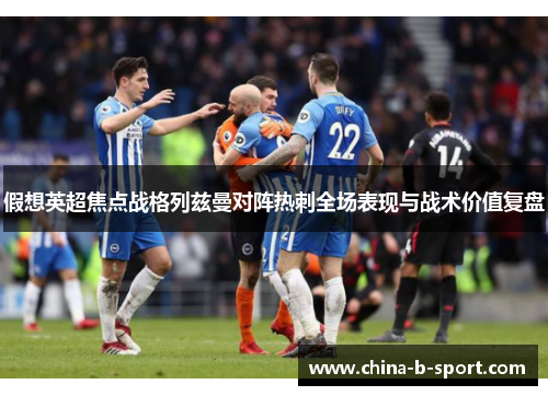 假想英超焦点战格列兹曼对阵热刺全场表现与战术价值复盘