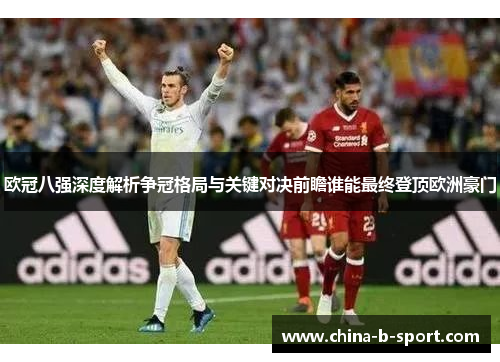 欧冠八强深度解析争冠格局与关键对决前瞻谁能最终登顶欧洲豪门