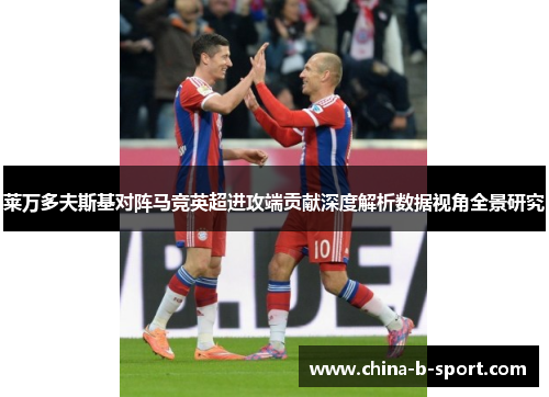 莱万多夫斯基对阵马竞英超进攻端贡献深度解析数据视角全景研究 莱万多夫斯基对阵马竞英超进攻端贡献深度解析数据视角全景研究