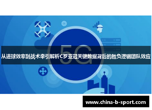 从进球效率到战术牵引解析C罗亚冠关键数据背后的胜负逻辑团队效应