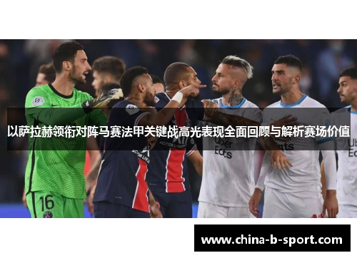 以萨拉赫领衔对阵马赛法甲关键战高光表现全面回顾与解析赛场价值