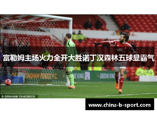 富勒姆主场火力全开大胜诺丁汉森林五球显霸气