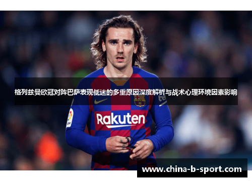 格列兹曼欧冠对阵巴萨表现低迷的多重原因深度解析与战术心理环境因素影响 格列兹曼欧冠对阵巴萨表现低迷的多重原因深度解析与战术心理环境因素影响